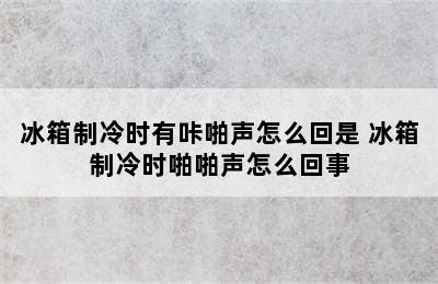 冰箱制冷时有咔啪声怎么回是 冰箱制冷时啪啪声怎么回事